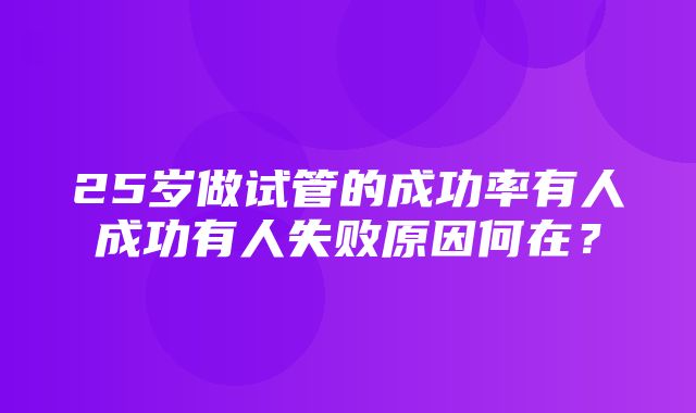 25岁做试管的成功率有人成功有人失败原因何在？