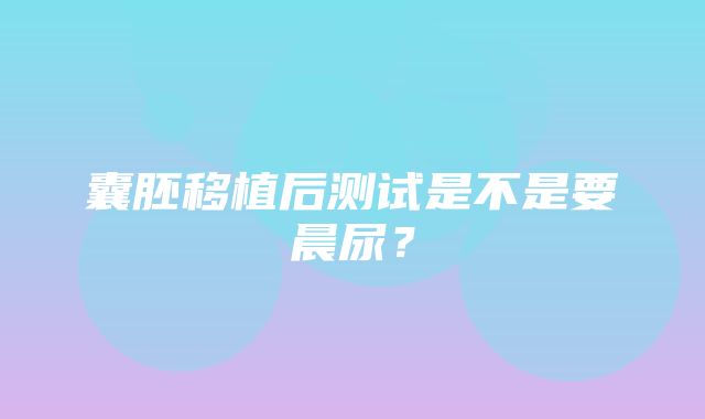 囊胚移植后测试是不是要晨尿？