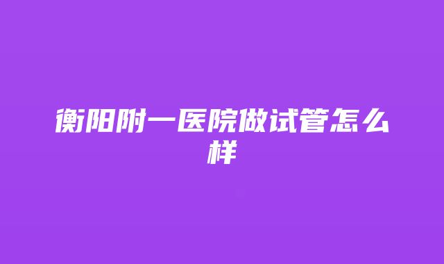 衡阳附一医院做试管怎么样