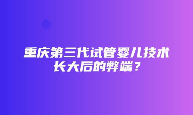 重庆第三代试管婴儿技术长大后的弊端？