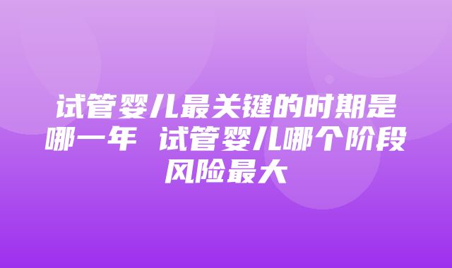 试管婴儿最关键的时期是哪一年 试管婴儿哪个阶段风险最大