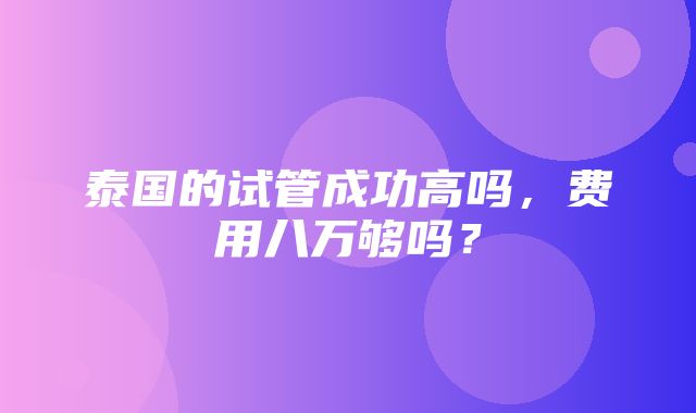 泰国的试管成功高吗，费用八万够吗？