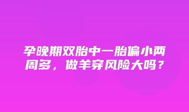 孕晚期双胎中一胎偏小两周多，做羊穿风险大吗？