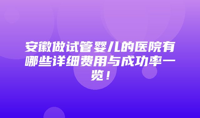 安徽做试管婴儿的医院有哪些详细费用与成功率一览！