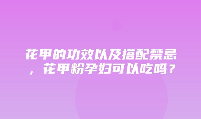 花甲的功效以及搭配禁忌，花甲粉孕妇可以吃吗？