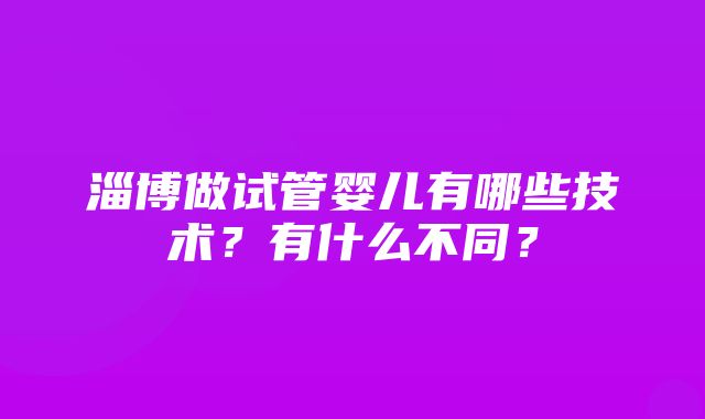 淄博做试管婴儿有哪些技术？有什么不同？