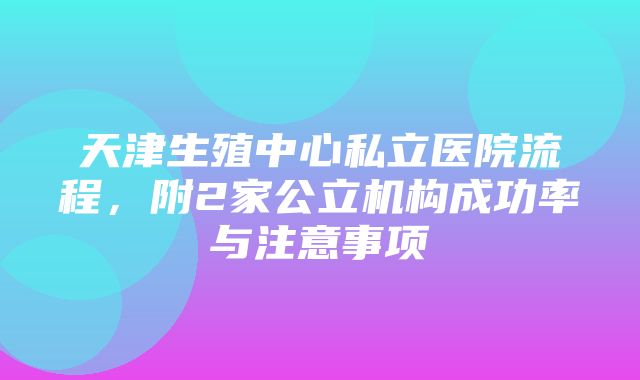 天津生殖中心私立医院流程，附2家公立机构成功率与注意事项