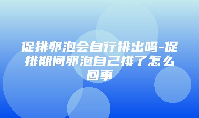 促排卵泡会自行排出吗-促排期间卵泡自己排了怎么回事