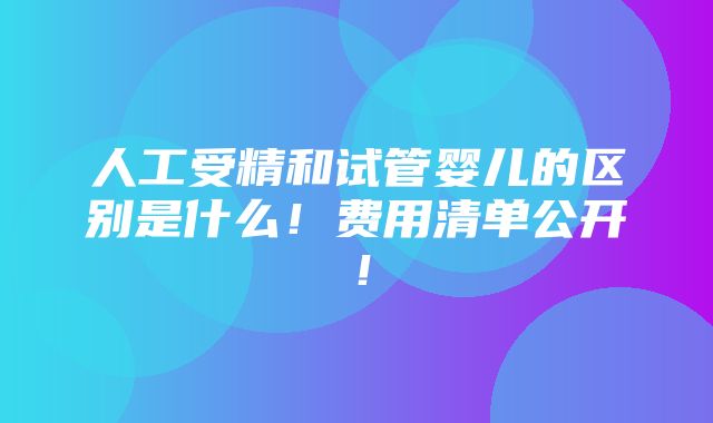 人工受精和试管婴儿的区别是什么！费用清单公开！