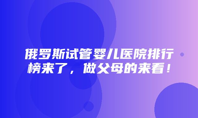 俄罗斯试管婴儿医院排行榜来了，做父母的来看！