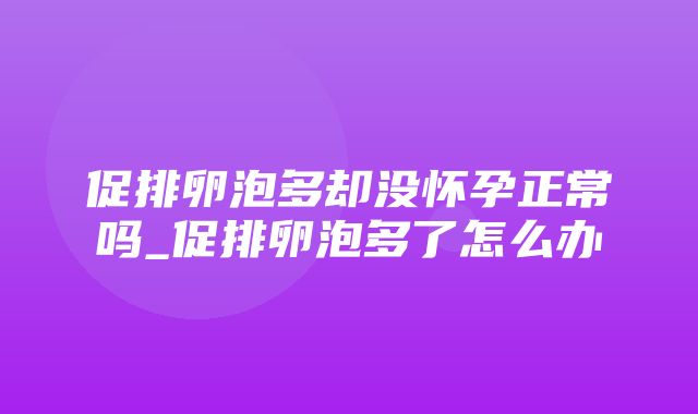 促排卵泡多却没怀孕正常吗_促排卵泡多了怎么办