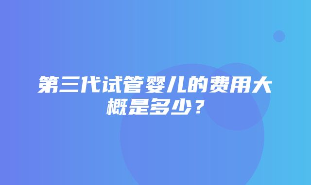 第三代试管婴儿的费用大概是多少？