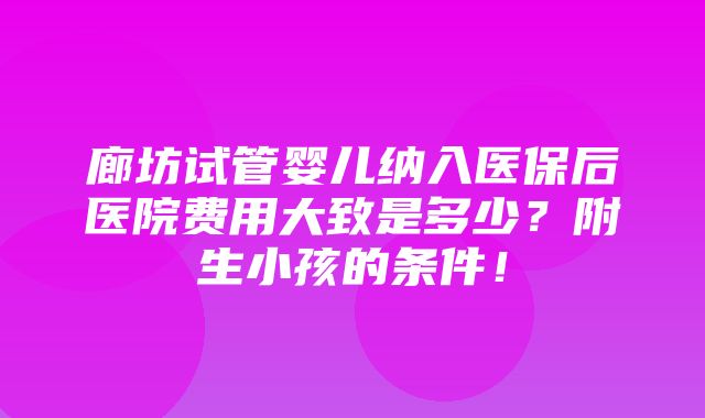 廊坊试管婴儿纳入医保后医院费用大致是多少？附生小孩的条件！