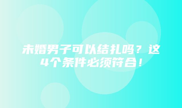 未婚男子可以结扎吗？这4个条件必须符合！