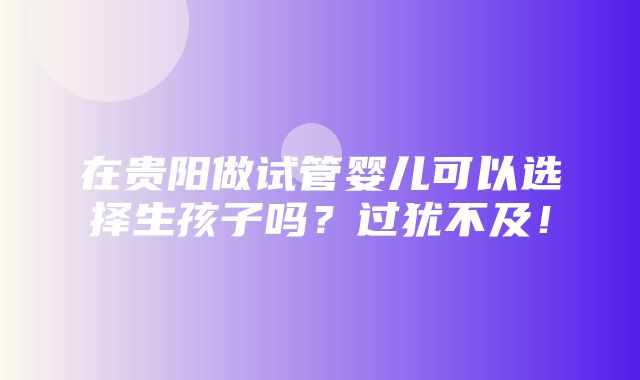 在贵阳做试管婴儿可以选择生孩子吗？过犹不及！