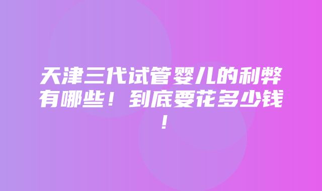 天津三代试管婴儿的利弊有哪些！到底要花多少钱！