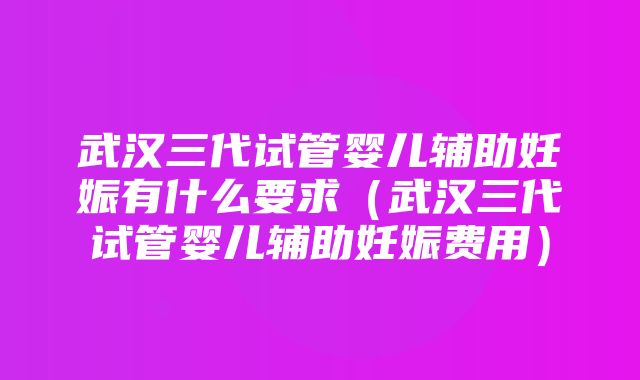 武汉三代试管婴儿辅助妊娠有什么要求（武汉三代试管婴儿辅助妊娠费用）