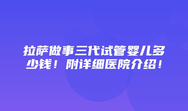 拉萨做事三代试管婴儿多少钱！附详细医院介绍！