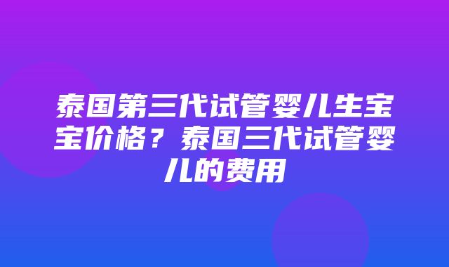 泰国第三代试管婴儿生宝宝价格？泰国三代试管婴儿的费用