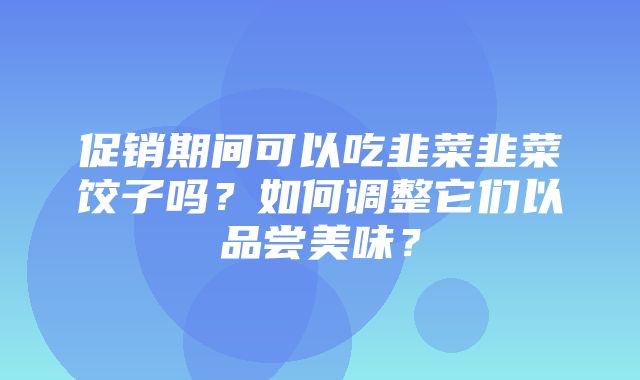 促销期间可以吃韭菜韭菜饺子吗？如何调整它们以品尝美味？