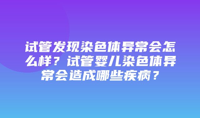 试管发现染色体异常会怎么样？试管婴儿染色体异常会造成哪些疾病？