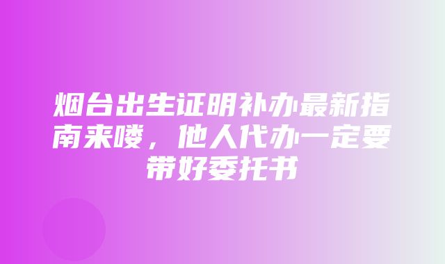 烟台出生证明补办最新指南来喽，他人代办一定要带好委托书