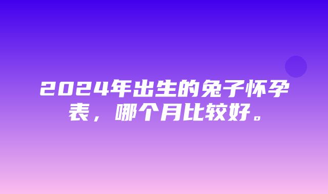 2024年出生的兔子怀孕表，哪个月比较好。