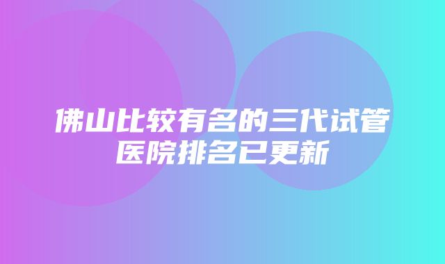 佛山比较有名的三代试管医院排名已更新