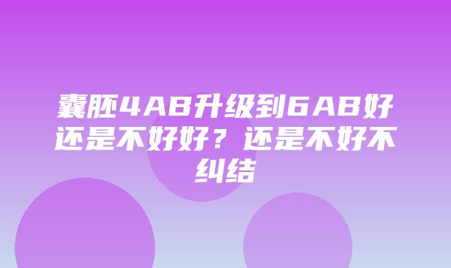 囊胚4AB升级到6AB好还是不好好？还是不好不纠结