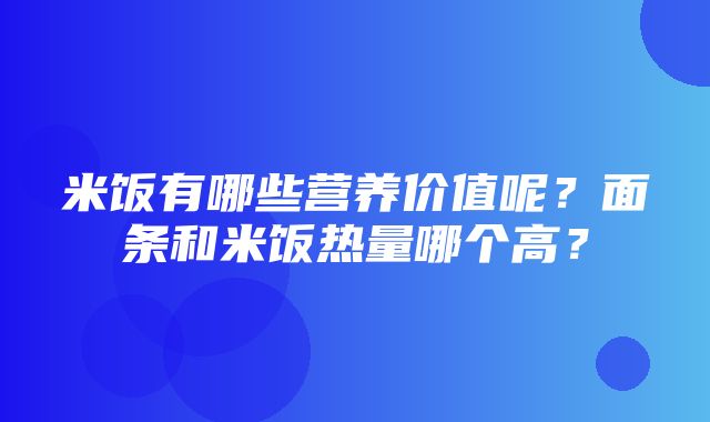 米饭有哪些营养价值呢？面条和米饭热量哪个高？