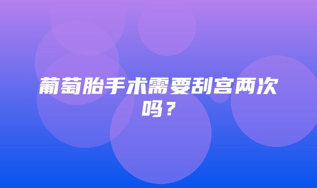 葡萄胎手术需要刮宫两次吗？