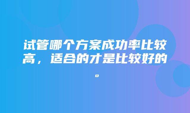 试管哪个方案成功率比较高，适合的才是比较好的。