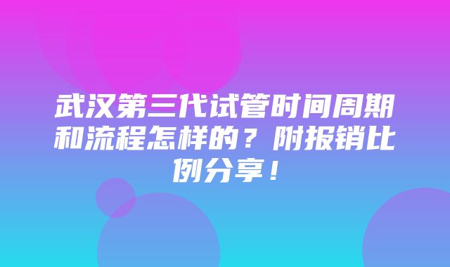 武汉第三代试管时间周期和流程怎样的？附报销比例分享！