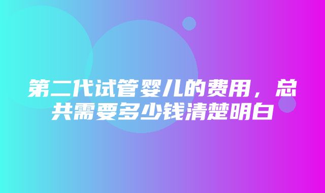 第二代试管婴儿的费用，总共需要多少钱清楚明白