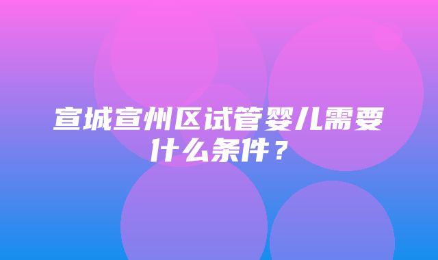 宣城宣州区试管婴儿需要什么条件？