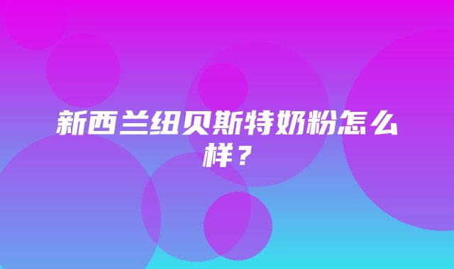 新西兰纽贝斯特奶粉怎么样？