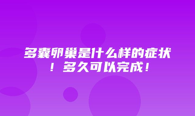 多囊卵巢是什么样的症状！多久可以完成！