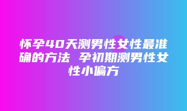 怀孕40天测男性女性最准确的方法 孕初期测男性女性小偏方