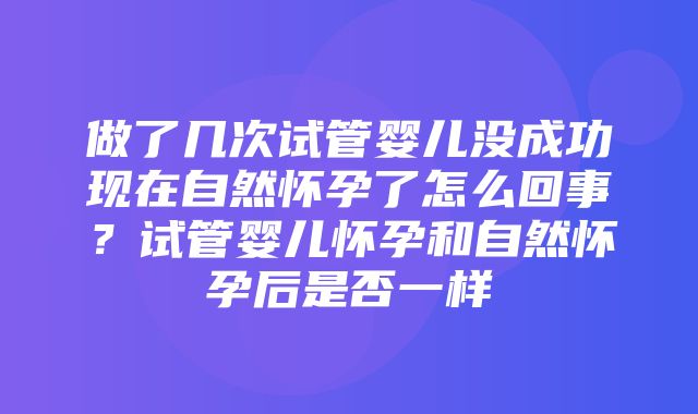 做了几次试管婴儿没成功现在自然怀孕了怎么回事？试管婴儿怀孕和自然怀孕后是否一样