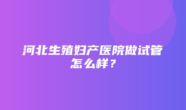 河北生殖妇产医院做试管怎么样？