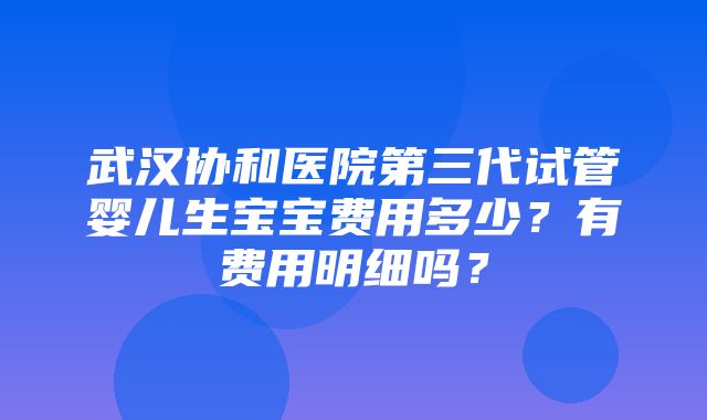 武汉协和医院第三代试管婴儿生宝宝费用多少？有费用明细吗？