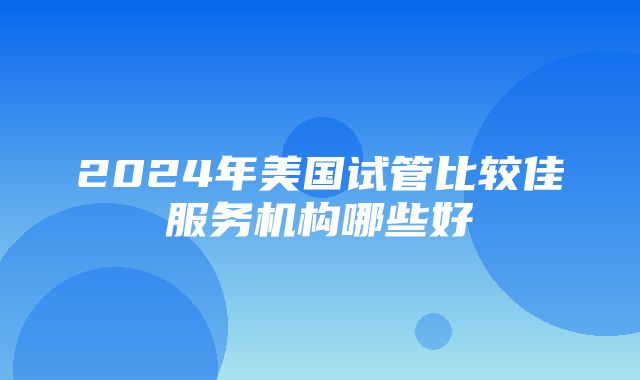 2024年美国试管比较佳服务机构哪些好