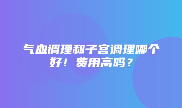 气血调理和子宫调理哪个好！费用高吗？