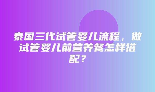 泰国三代试管婴儿流程，做试管婴儿前营养餐怎样搭配？