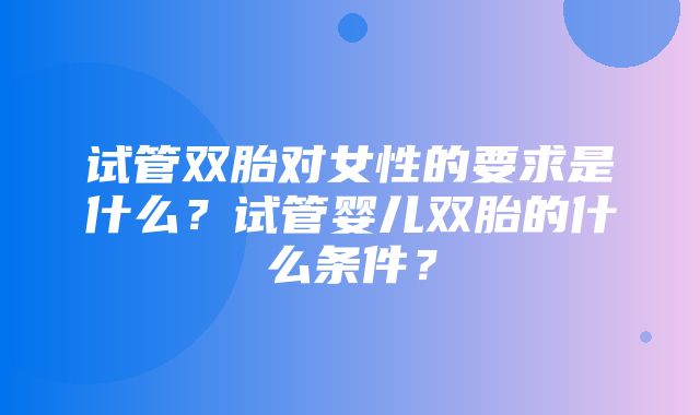 试管双胎对女性的要求是什么？试管婴儿双胎的什么条件？