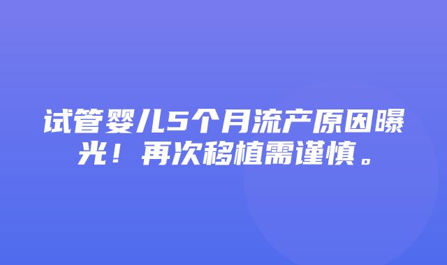 试管婴儿5个月流产原因曝光！再次移植需谨慎。