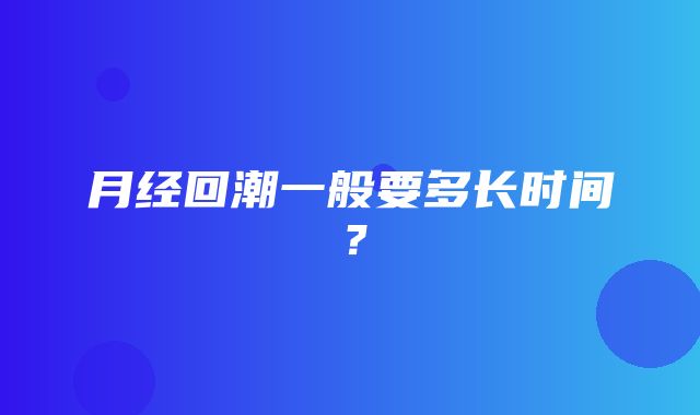 月经回潮一般要多长时间？