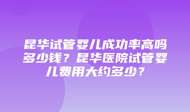 昆华试管婴儿成功率高吗多少钱？昆华医院试管婴儿费用大约多少？