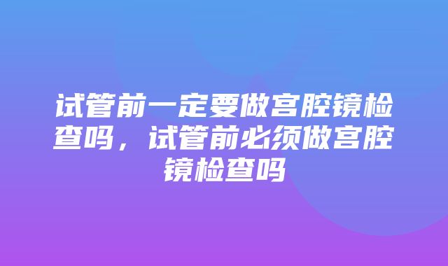 试管前一定要做宫腔镜检查吗，试管前必须做宫腔镜检查吗