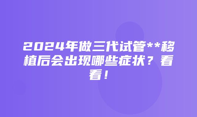 2024年做三代试管**移植后会出现哪些症状？看看！